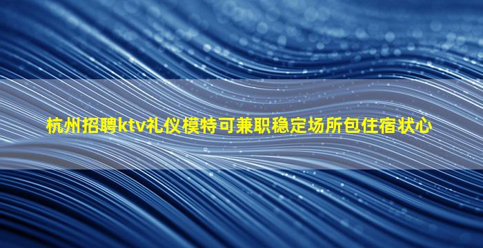 杭州招聘ktv礼仪模特可兼职稳定场所包住宿状心